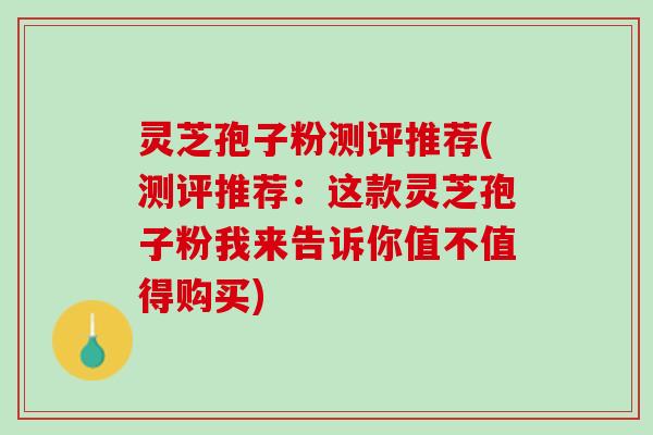灵芝孢子粉测评推荐(测评推荐:这款灵芝孢子粉我来告诉你值不值得购买) 灵芝孢子粉测评推荐(测评推荐:这款灵芝孢子粉我来告诉你值不值得购买)