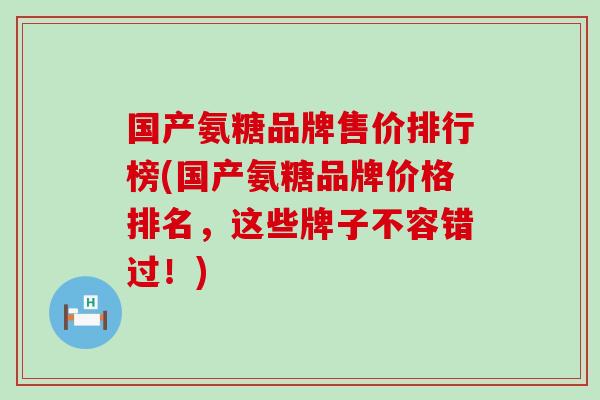 国产氨糖品牌售价排行榜(国产氨糖品牌价格排名，这些牌子不容错过！)