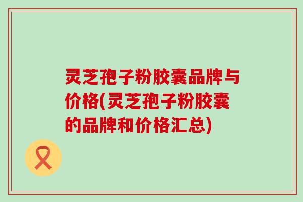 灵芝孢子粉胶囊品牌与价格(灵芝孢子粉胶囊的品牌和价格汇总) 灵芝孢子粉胶囊品牌与价格(灵芝孢子粉胶囊的品牌和价格汇总)