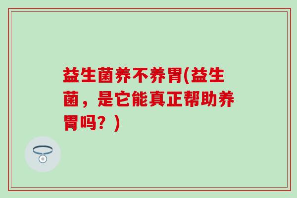 益生菌养不养胃(益生菌，是它能真正帮助养胃吗？)