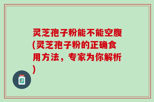 灵芝孢子粉能不能空腹(灵芝孢子粉的正确食用方法，专家为你解析)