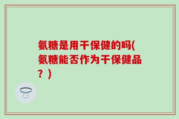 氨糖是用干保健的吗(氨糖能否作为干保健品？)