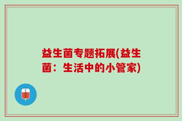 益生菌专题拓展(益生菌:生活中的小管家) 益生菌专题拓展(益生菌:生活中的小管家)