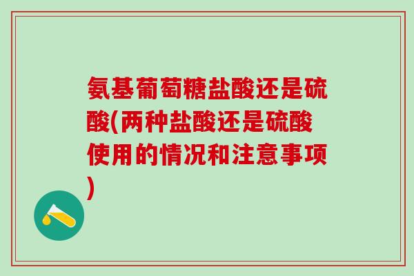 氨基葡萄糖盐酸还是硫酸(两种盐酸还是硫酸使用的情况和注意事项)