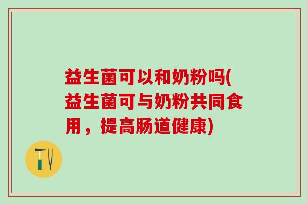 益生菌可以和奶粉吗(益生菌可与奶粉共同食用，提高肠道健康)