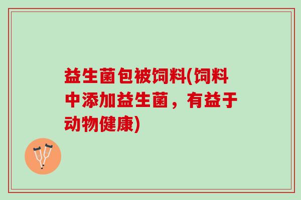 益生菌包被饲料(饲料中添加益生菌，有益于动物健康)