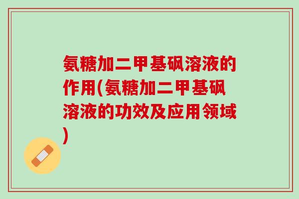 氨糖加二甲基砜溶液的作用(氨糖加二甲基砜溶液的功效及应用领域)