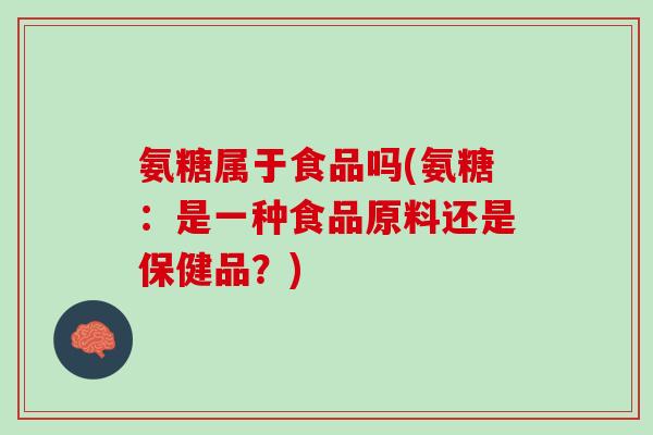 氨糖属于食品吗(氨糖：是一种食品原料还是保健品？)