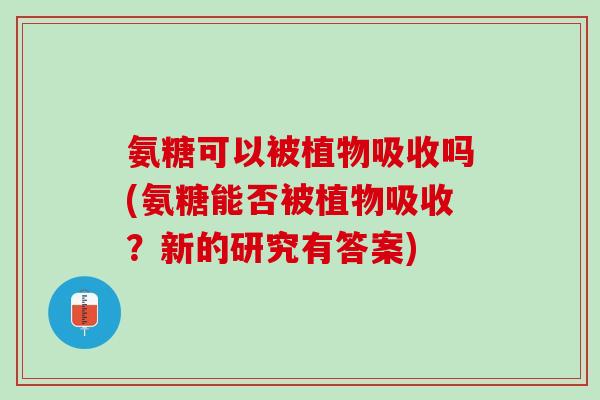 氨糖可以被植物吸收吗(氨糖能否被植物吸收？新的研究有答案)