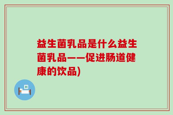 益生菌乳品是什么益生菌乳品——促进肠道健康的饮品)