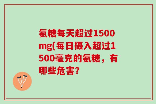 氨糖每天超过1500mg(每日摄入超过1500毫克的氨糖，有哪些危害？