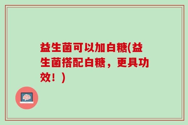 益生菌可以加白糖(益生菌搭配白糖，更具功效！)