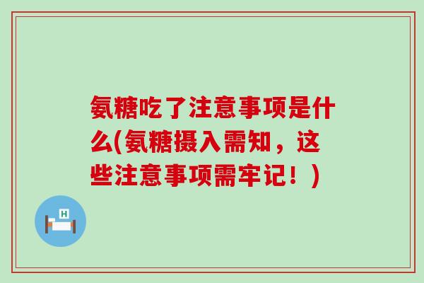 氨糖吃了注意事项是什么(氨糖摄入需知，这些注意事项需牢记！)