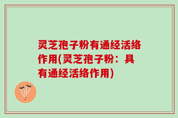 灵芝孢子粉有通经活络作用(灵芝孢子粉：具有通经活络作用)