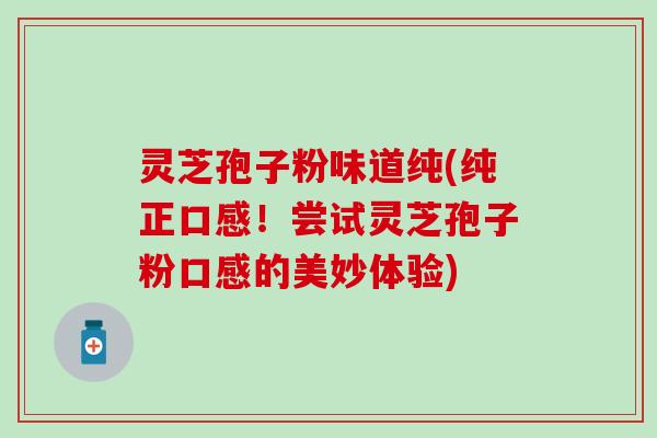 灵芝孢子粉味道纯(纯正口感！尝试灵芝孢子粉口感的美妙体验)