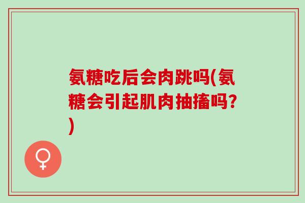 氨糖吃后会肉跳吗(氨糖会引起肌肉抽搐吗？)