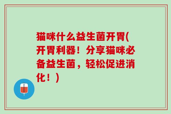 猫咪什么益生菌开胃(开胃利器！分享猫咪必备益生菌，轻松促进消化！)