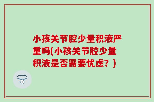 小孩关节腔少量积液严重吗(小孩关节腔少量积液是否需要忧虑?) 小孩关节腔少量积液严重吗(小孩关节腔少量积液是否需要忧虑?)