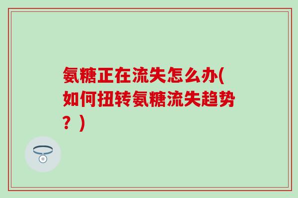 氨糖正在流失怎么办(如何扭转氨糖流失趋势？)