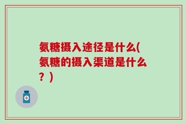 氨糖摄入途径是什么(氨糖的摄入渠道是什么？)