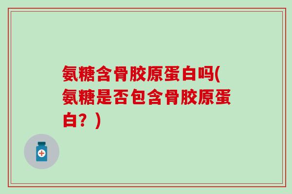 氨糖含骨胶原蛋白吗(氨糖是否包含骨胶原蛋白？)