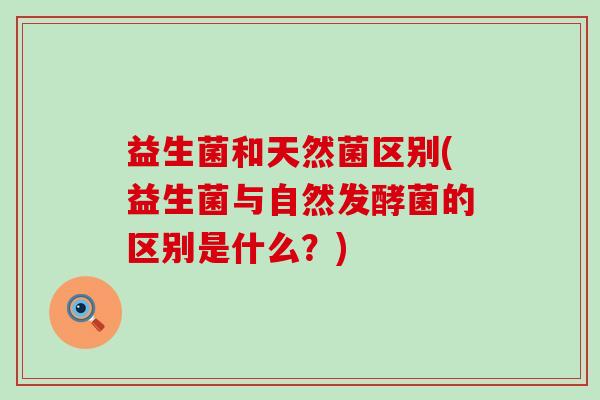 益生菌和天然菌区别(益生菌与自然发酵菌的区别是什么？)
