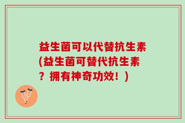 益生菌可以代替抗生素(益生菌可替代抗生素？拥有神奇功效！)