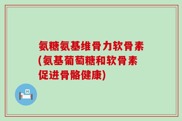 氨糖氨基维骨力软骨素(氨基葡萄糖和软骨素促进骨骼健康)