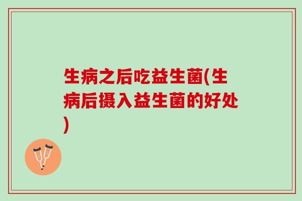 生病之后吃益生菌(生病后摄入益生菌的好处)