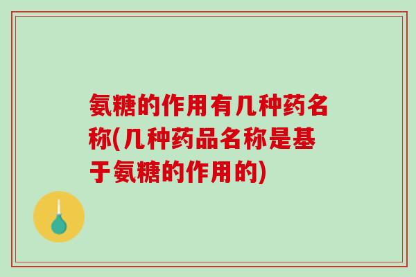 氨糖的作用有几种药名称(几种药品名称是基于氨糖的作用的)