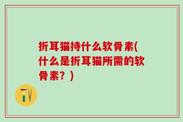 折耳猫持什么软骨素(什么是折耳猫所需的软骨素？)