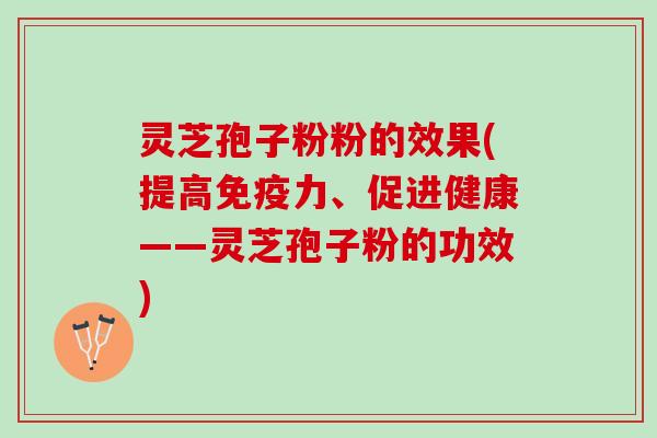 灵芝孢子粉粉的效果(提高、促进健康——灵芝孢子粉的功效)