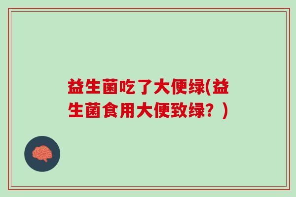 益生菌吃了大便绿(益生菌食用大便致绿？)