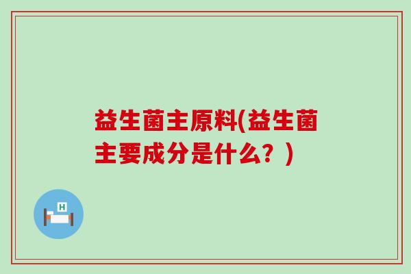 益生菌主原料(益生菌主要成分是什么？)