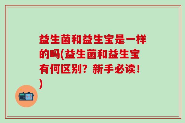 益生菌和益生宝是一样的吗(益生菌和益生宝有何区别？新手必读！)
