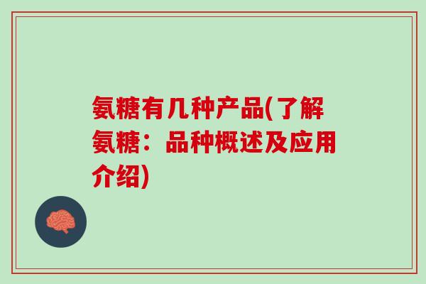 氨糖有几种产品(了解氨糖：品种概述及应用介绍)