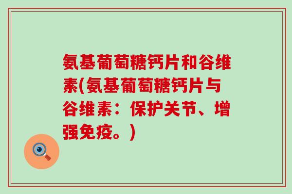 氨基葡萄糖钙片和谷维素(氨基葡萄糖钙片与谷维素：保护关节、增强免疫。)