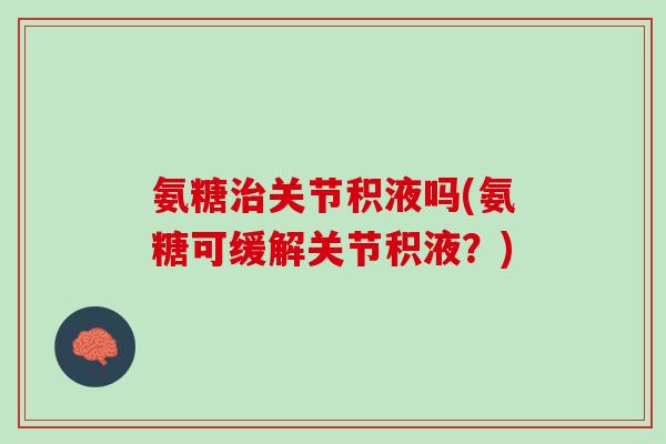 氨糖治关节积液吗(氨糖可缓解关节积液？)