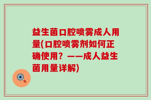 益生菌口腔喷雾成人用量(口腔喷雾剂如何正确使用？——成人益生菌用量详解)