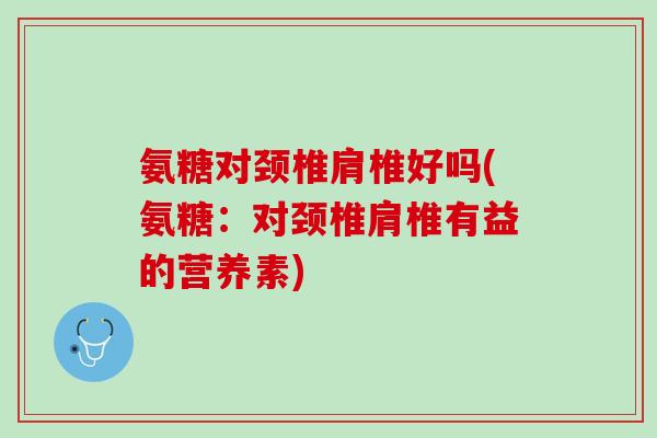 氨糖对颈椎肩椎好吗(氨糖：对颈椎肩椎有益的营养素)