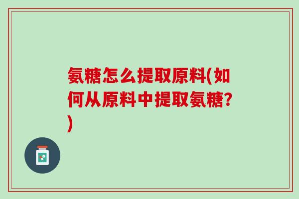 氨糖怎么提取原料(如何从原料中提取氨糖？)
