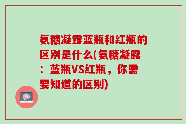 氨糖凝露蓝瓶和红瓶的区别是什么(氨糖凝露：蓝瓶VS红瓶，你需要知道的区别)