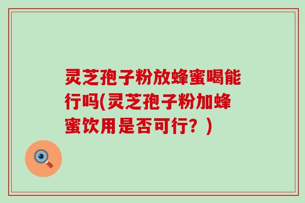 灵芝孢子粉放蜂蜜喝能行吗(灵芝孢子粉加蜂蜜饮用是否可行？)