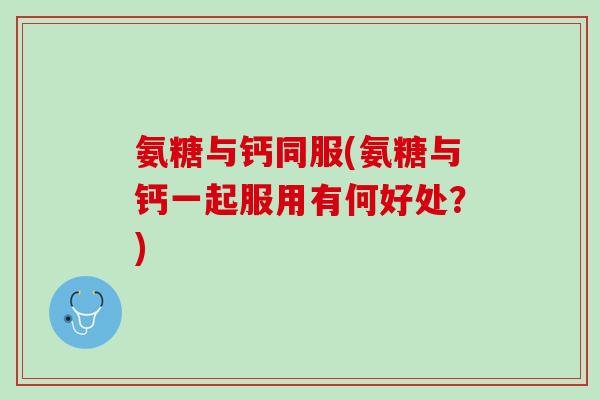 氨糖与钙同服(氨糖与钙一起服用有何好处？)