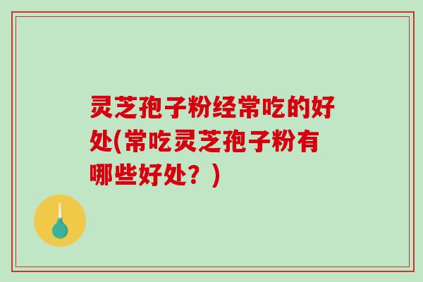 灵芝孢子粉经常吃的好处(常吃灵芝孢子粉有哪些好处？)