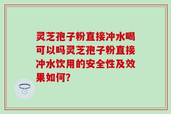 灵芝孢子粉直接冲水喝可以吗灵芝孢子粉直接冲水饮用的安全性及效果如何？