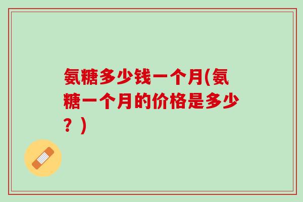 氨糖多少钱一个月(氨糖一个月的价格是多少？)