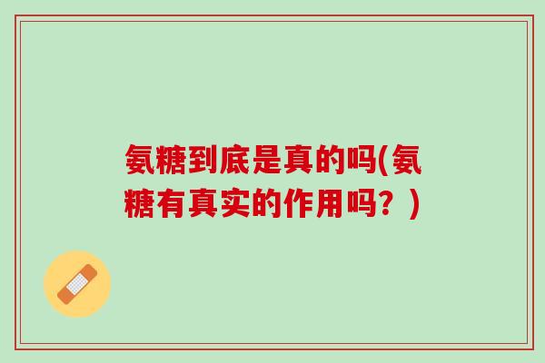 氨糖到底是真的吗(氨糖有真实的作用吗？)