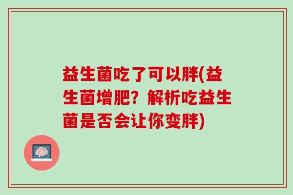 益生菌吃了可以胖(益生菌增肥？解析吃益生菌是否会让你变胖)