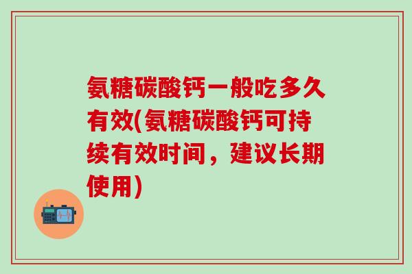 氨糖碳酸钙一般吃多久有效(氨糖碳酸钙可持续有效时间，建议长期使用)